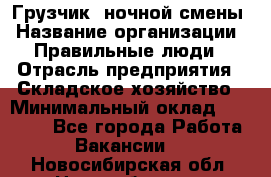 Грузчик  ночной смены › Название организации ­ Правильные люди › Отрасль предприятия ­ Складское хозяйство › Минимальный оклад ­ 30 000 - Все города Работа » Вакансии   . Новосибирская обл.,Новосибирск г.